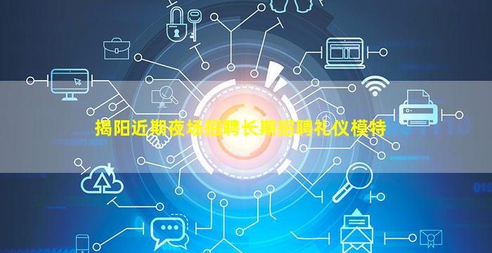 揭阳近期夜场招聘长期招聘礼仪模特